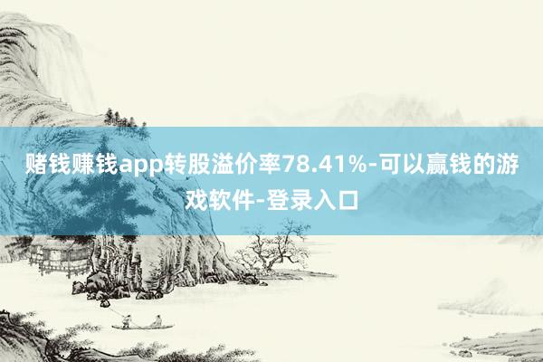 赌钱赚钱app转股溢价率78.41%-可以赢钱的游戏软件-登录入口