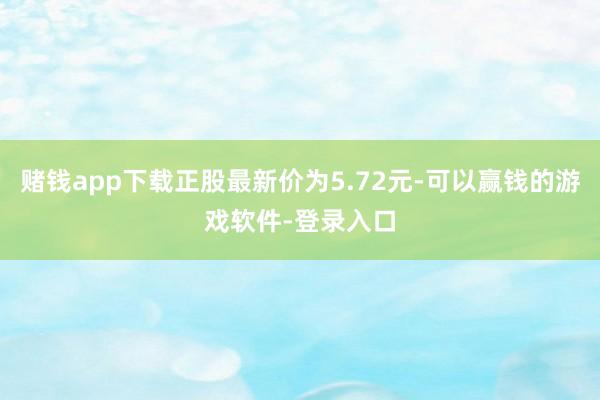 赌钱app下载正股最新价为5.72元-可以赢钱的游戏软件-登录入口