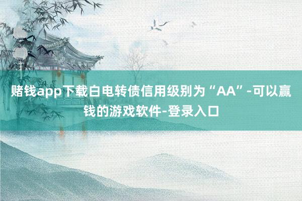 赌钱app下载白电转债信用级别为“AA”-可以赢钱的游戏软件-登录入口
