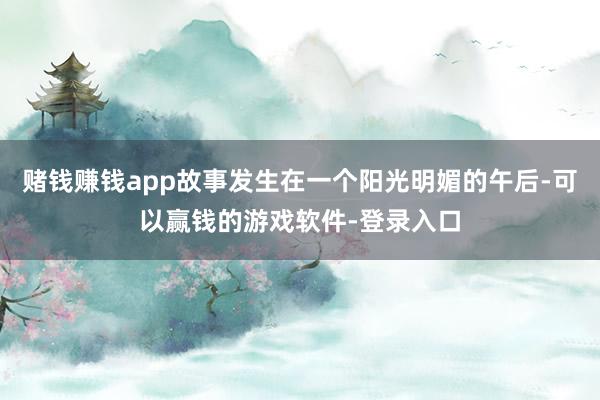 赌钱赚钱app故事发生在一个阳光明媚的午后-可以赢钱的游戏软件-登录入口