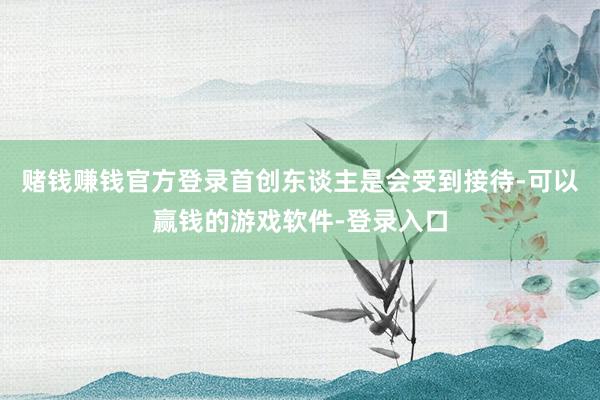 赌钱赚钱官方登录首创东谈主是会受到接待-可以赢钱的游戏软件-登录入口