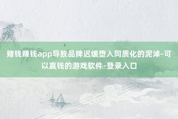 赌钱赚钱app导致品牌迟缓堕入同质化的泥淖-可以赢钱的游戏软件-登录入口