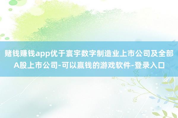 赌钱赚钱app优于寰宇数字制造业上市公司及全部A股上市公司-可以赢钱的游戏软件-登录入口