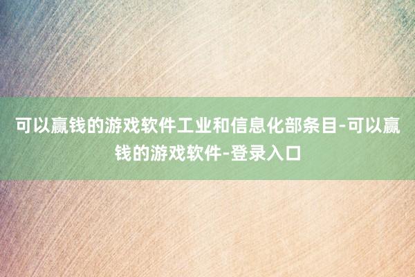 可以赢钱的游戏软件　　工业和信息化部条目-可以赢钱的游戏软件-登录入口