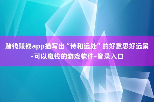 赌钱赚钱app描写出“诗和远处”的好意思好远景-可以赢钱的游戏软件-登录入口