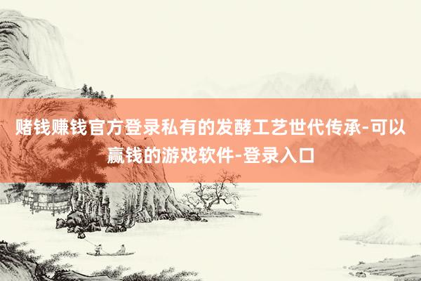 赌钱赚钱官方登录私有的发酵工艺世代传承-可以赢钱的游戏软件-登录入口