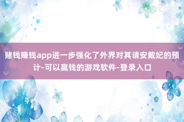 赌钱赚钱app进一步强化了外界对其请安戴妃的预计-可以赢钱的游戏软件-登录入口
