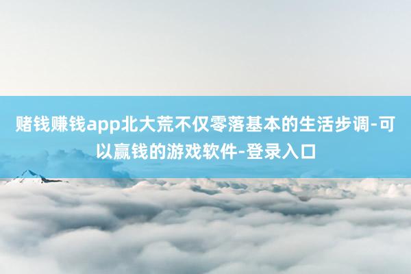 赌钱赚钱app北大荒不仅零落基本的生活步调-可以赢钱的游戏软件-登录入口