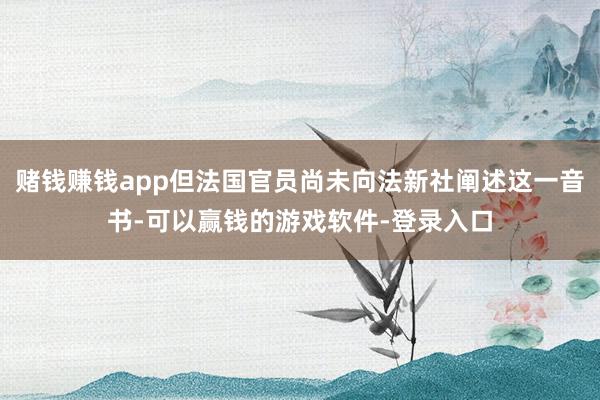 赌钱赚钱app但法国官员尚未向法新社阐述这一音书-可以赢钱的游戏软件-登录入口