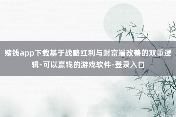 赌钱app下载基于战略红利与财富端改善的双重逻辑-可以赢钱的游戏软件-登录入口