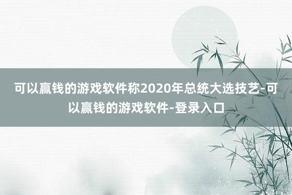 可以赢钱的游戏软件称2020年总统大选技艺-可以赢钱的游戏软件-登录入口