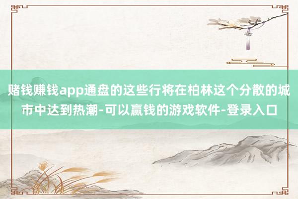 赌钱赚钱app通盘的这些行将在柏林这个分散的城市中达到热潮-可以赢钱的游戏软件-登录入口