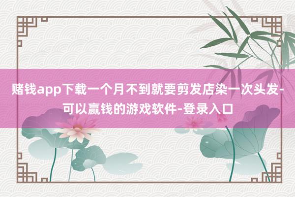 赌钱app下载一个月不到就要剪发店染一次头发-可以赢钱的游戏软件-登录入口