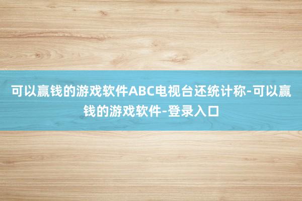 可以赢钱的游戏软件ABC电视台还统计称-可以赢钱的游戏软件-登录入口