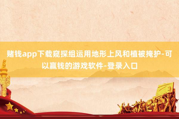赌钱app下载窥探组运用地形上风和植被掩护-可以赢钱的游戏软件-登录入口