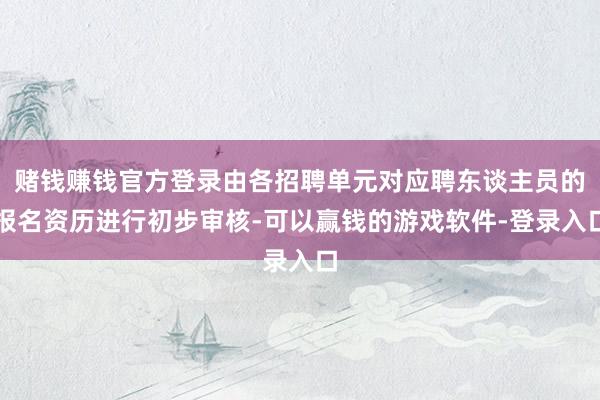赌钱赚钱官方登录由各招聘单元对应聘东谈主员的报名资历进行初步审核-可以赢钱的游戏软件-登录入口