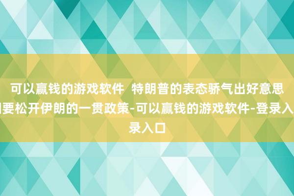 可以赢钱的游戏软件  特朗普的表态骄气出好意思国要松开伊朗的一贯政策-可以赢钱的游戏软件-登录入口
