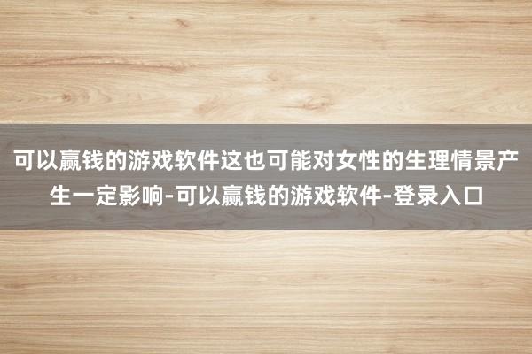 可以赢钱的游戏软件这也可能对女性的生理情景产生一定影响-可以赢钱的游戏软件-登录入口