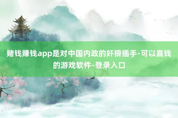 赌钱赚钱app是对中国内政的奸猾插手-可以赢钱的游戏软件-登录入口