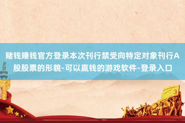 赌钱赚钱官方登录本次刊行禁受向特定对象刊行A股股票的形貌-可以赢钱的游戏软件-登录入口