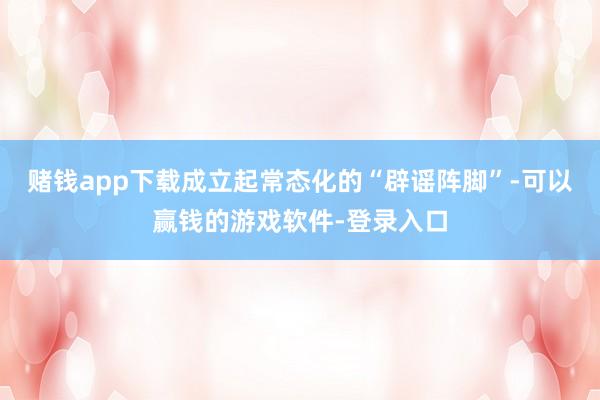 赌钱app下载成立起常态化的“辟谣阵脚”-可以赢钱的游戏软件-登录入口