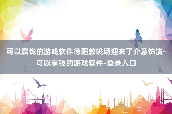 可以赢钱的游戏软件德阳教唆场迎来了介意饰演-可以赢钱的游戏软件-登录入口