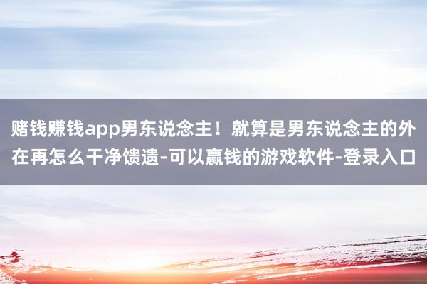 赌钱赚钱app男东说念主！就算是男东说念主的外在再怎么干净馈遗-可以赢钱的游戏软件-登录入口