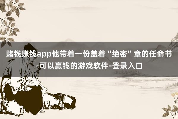 赌钱赚钱app他带着一份盖着“绝密”章的任命书-可以赢钱的游戏软件-登录入口