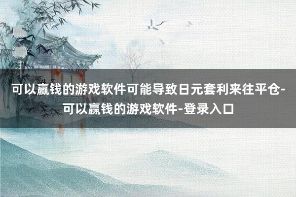 可以赢钱的游戏软件可能导致日元套利来往平仓-可以赢钱的游戏软件-登录入口